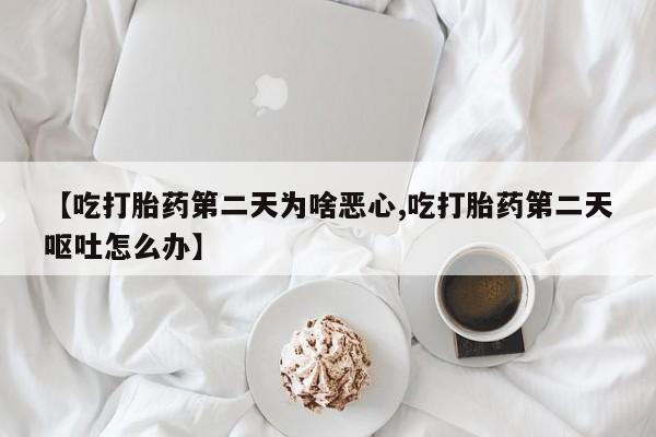 胎停大月份打胎药微信【吃打胎药第二天为啥恶心,吃打胎药第二天呕吐怎么办】