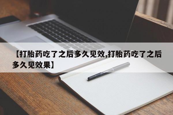 胎停大月份打胎药微信【打胎药吃了之后多久见效,打胎药吃了之后多久见效果】