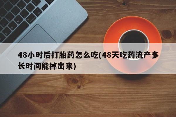 胎停大月份打胎药微信48小时后打胎药怎么吃(48天吃药流产多长时间能掉出来)