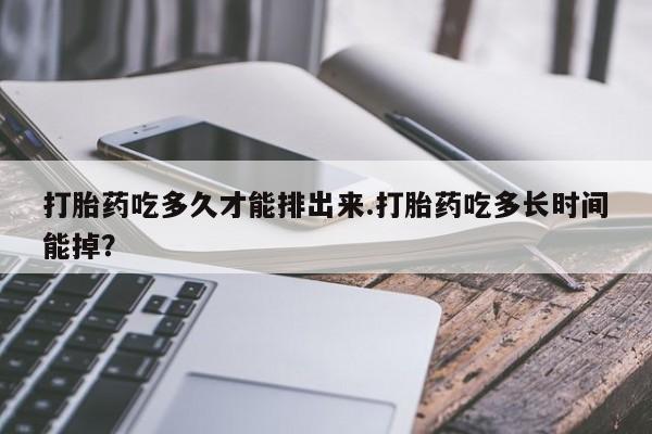 胎停大月份打胎药微信打胎药吃多久才能排出来.打胎药吃多长时间能掉？