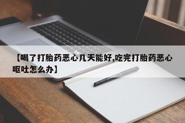 胎停大月份打胎药微信【喝了打胎药恶心几天能好,吃完打胎药恶心呕吐怎么办】