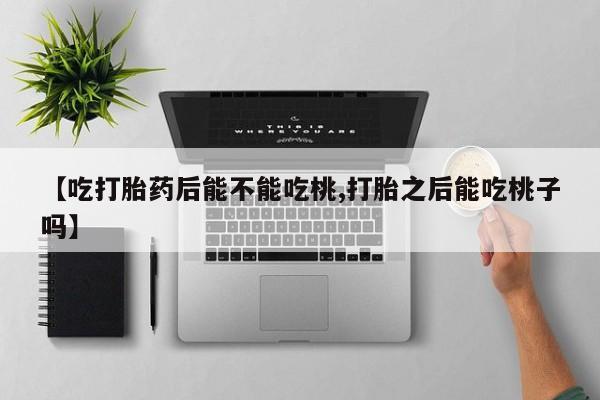 胎停大月份打胎药微信【吃打胎药后能不能吃桃,打胎之后能吃桃子吗】