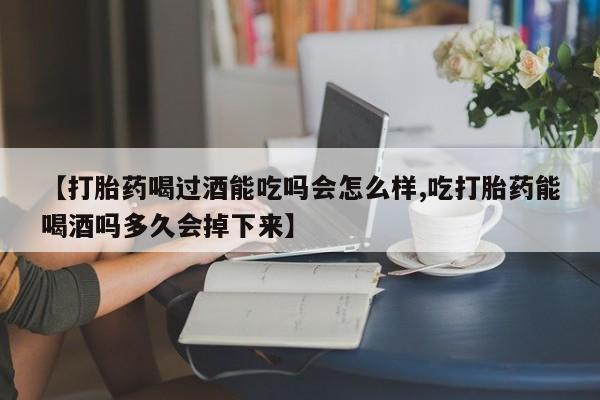 胎停大月份打胎药微信【打胎药喝过酒能吃吗会怎么样,吃打胎药能喝酒吗多久会掉下来】