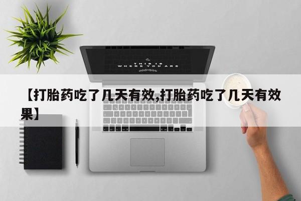 胎停大月份打胎药微信【打胎药吃了几天有效,打胎药吃了几天有效果】