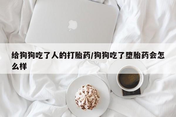 胎停大月份打胎药微信给狗狗吃了人的打胎药/狗狗吃了堕胎药会怎么样
