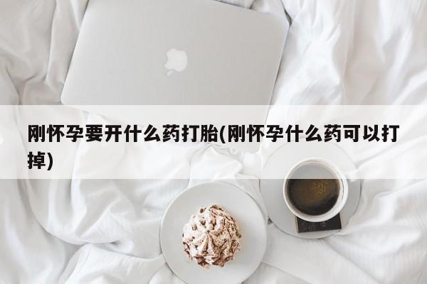 胎停大月份打胎药微信刚怀孕要开什么药打胎(刚怀孕什么药可以打掉)