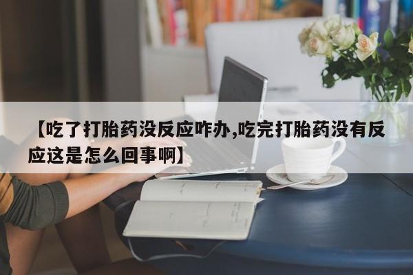 胎停大月份打胎药微信【吃了打胎药没反应咋办,吃完打胎药没有反应这是怎么回事啊】