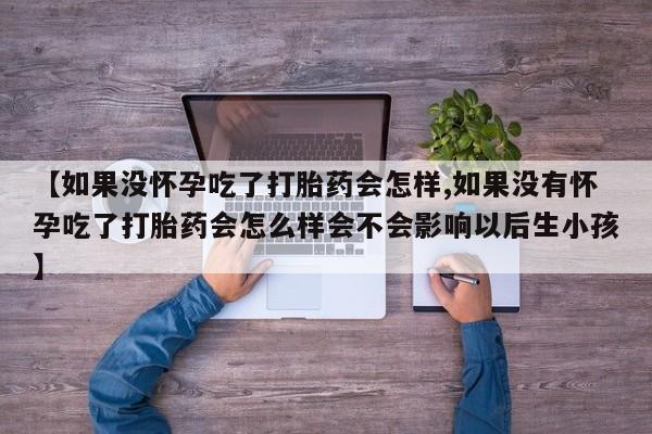 胎停大月份打胎药微信【如果没怀孕吃了打胎药会怎样,如果没有怀孕吃了打胎药会怎么样会不会影响以后生小孩】