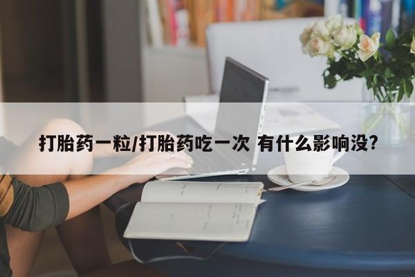 胎停大月份打胎药微信打胎药一粒/打胎药吃一次 有什么影响没?