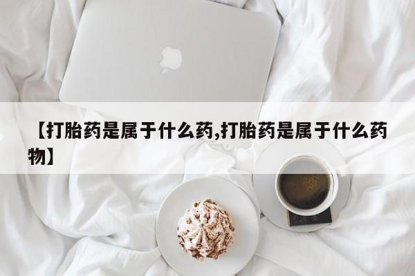 胎停大月份打胎药微信【打胎药是属于什么药,打胎药是属于什么药物】