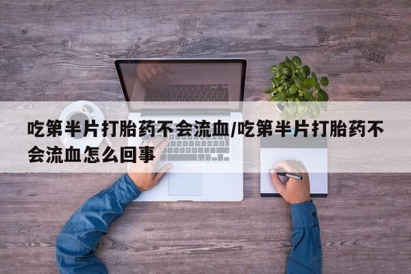 胎停大月份打胎药微信吃第半片打胎药不会流血/吃第半片打胎药不会流血怎么回事