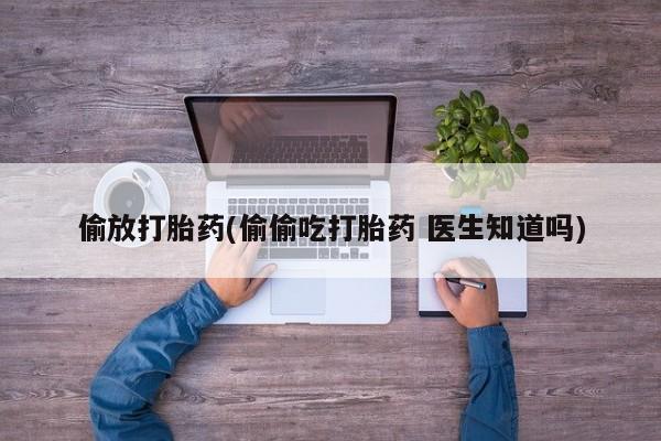 胎停大月份打胎药微信偷放打胎药(偷偷吃打胎药 医生知道吗)
