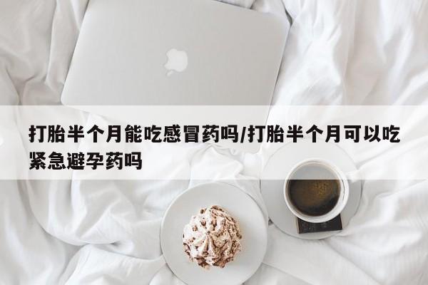 胎停大月份打胎药微信打胎半个月能吃感冒药吗/打胎半个月可以吃紧急避孕药吗