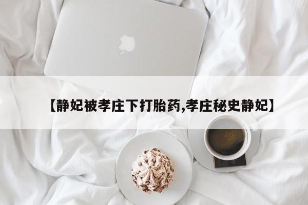胎停大月份打胎药微信【静妃被孝庄下打胎药,孝庄秘史静妃】