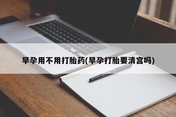 胎停大月份打胎药微信早孕用不用打胎药(早孕打胎要清宫吗)