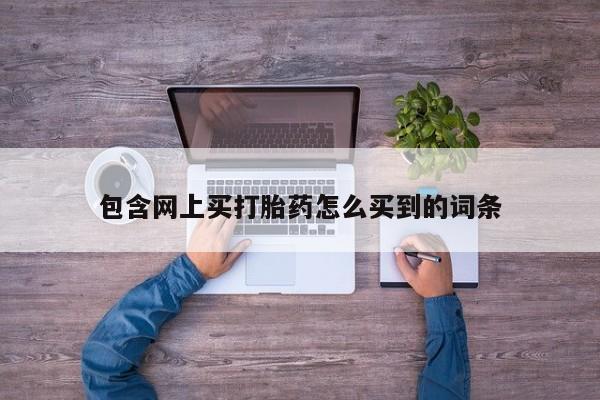 胎停大月份打胎药微信包含网上买打胎药怎么买到的词条