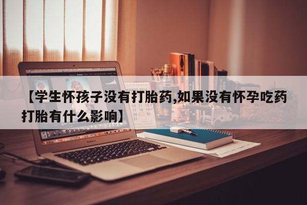 胎停大月份打胎药微信【学生怀孩子没有打胎药,如果没有怀孕吃药打胎有什么影响】