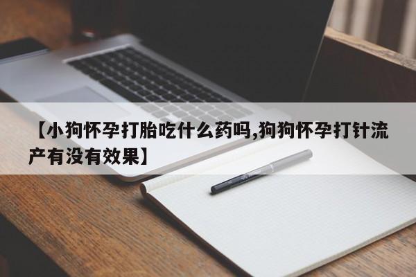 胎停大月份打胎药微信【小狗怀孕打胎吃什么药吗,狗狗怀孕打针流产有没有效果】