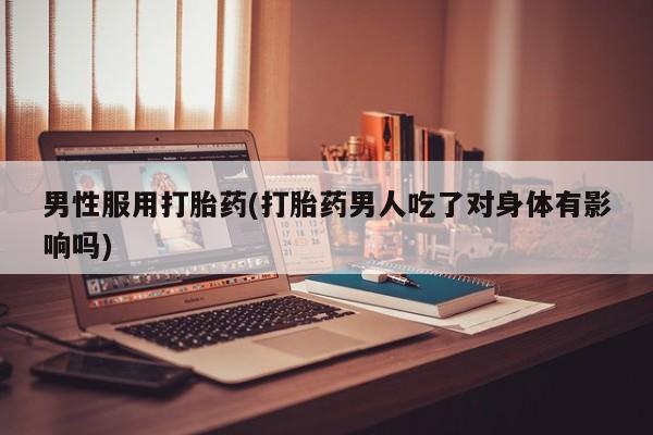 胎停大月份打胎药微信男性服用打胎药(打胎药男人吃了对身体有影响吗)