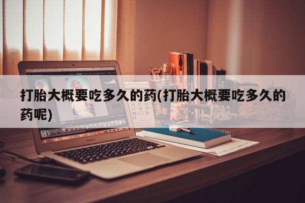 胎停大月份打胎药微信打胎大概要吃多久的药(打胎大概要吃多久的药呢)