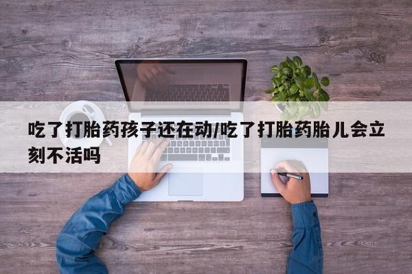 胎停大月份打胎药微信吃了打胎药孩子还在动/吃了打胎药胎儿会立刻不活吗