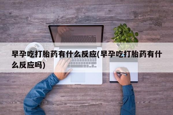 胎停大月份打胎药微信早孕吃打胎药有什么反应(早孕吃打胎药有什么反应吗)