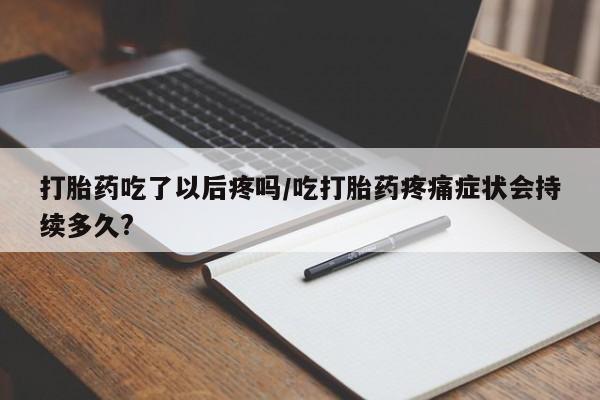 胎停大月份打胎药微信打胎药吃了以后疼吗/吃打胎药疼痛症状会持续多久?