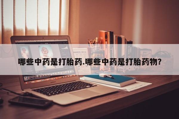 胎停大月份打胎药微信哪些中药是打胎药.哪些中药是打胎药物？