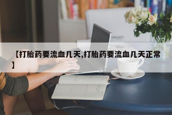 胎停大月份打胎药微信【打胎药要流血几天,打胎药要流血几天正常】