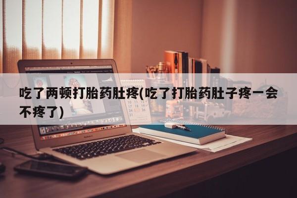 胎停大月份打胎药微信吃了两顿打胎药肚疼(吃了打胎药肚子疼一会不疼了)