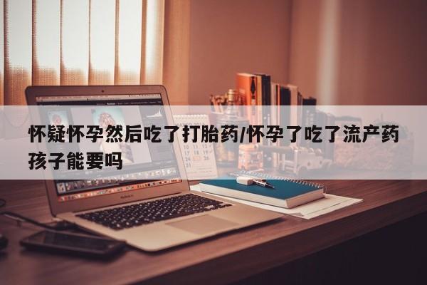 胎停大月份打胎药微信怀疑怀孕然后吃了打胎药/怀孕了吃了流产药孩子能要吗