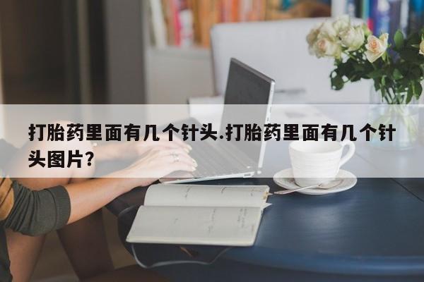 胎停大月份打胎药微信打胎药里面有几个针头.打胎药里面有几个针头图片？