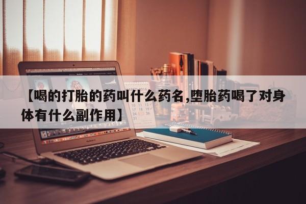 胎停大月份打胎药微信【喝的打胎的药叫什么药名,堕胎药喝了对身体有什么副作用】
