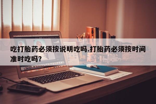 胎停大月份打胎药微信吃打胎药必须按说明吃吗.打胎药必须按时间准时吃吗？