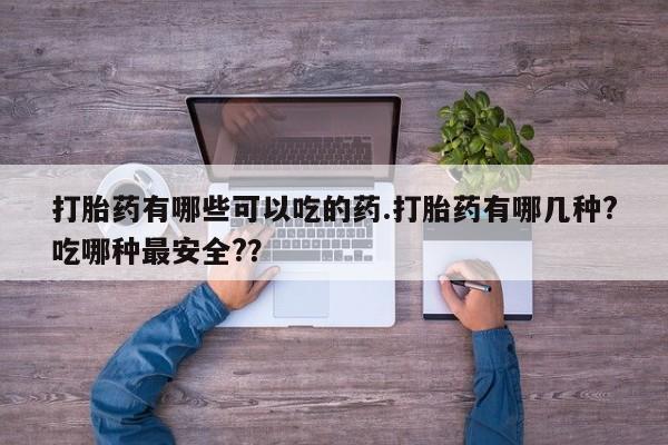 胎停大月份打胎药微信打胎药有哪些可以吃的药.打胎药有哪几种?吃哪种最安全?？