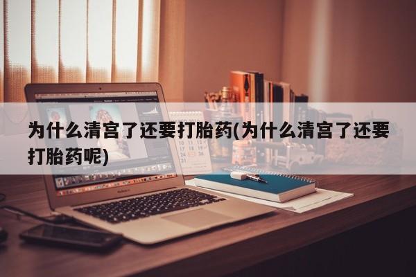 胎停大月份打胎药微信为什么清宫了还要打胎药(为什么清宫了还要打胎药呢)