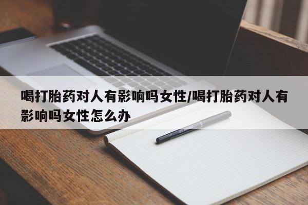 胎停大月份打胎药微信喝打胎药对人有影响吗女性/喝打胎药对人有影响吗女性怎么办