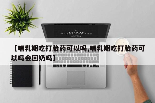 胎停大月份打胎药微信【哺乳期吃打胎药可以吗,哺乳期吃打胎药可以吗会回奶吗】