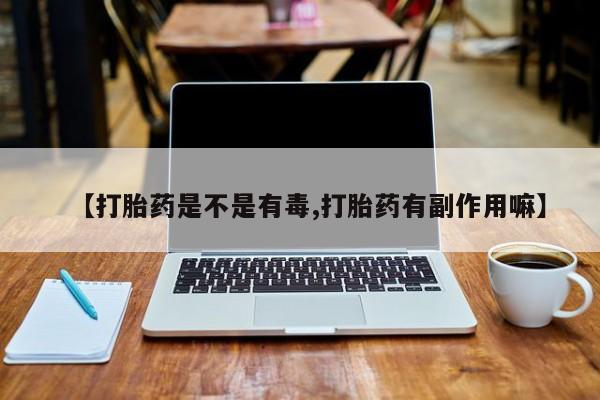胎停大月份打胎药微信【打胎药是不是有毒,打胎药有副作用嘛】