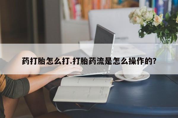 胎停大月份打胎药微信药打胎怎么打.打胎药流是怎么操作的？