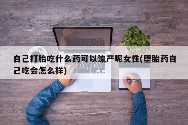 胎停大月份打胎药微信自己打胎吃什么药可以流产呢女性(堕胎药自己吃会怎么样)