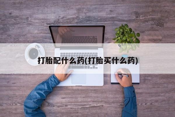 胎停大月份打胎药微信打胎配什么药(打胎买什么药)
