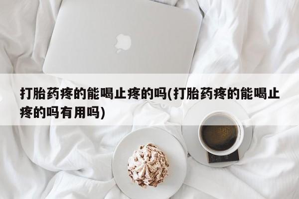胎停大月份打胎药微信打胎药疼的能喝止疼的吗(打胎药疼的能喝止疼的吗有用吗)