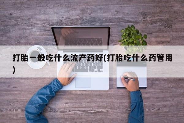 胎停大月份打胎药微信打胎一般吃什么流产药好(打胎吃什么药管用)
