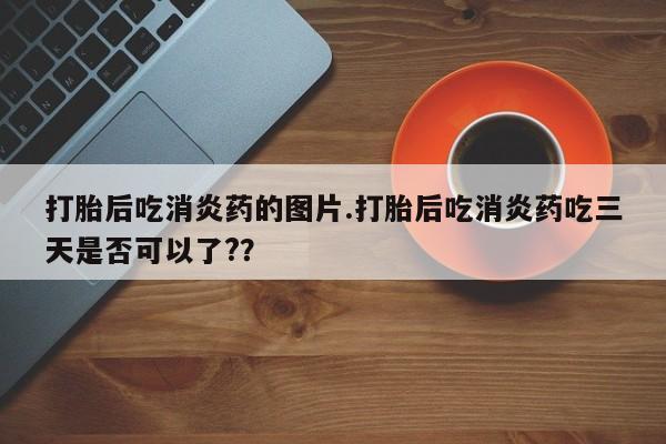 胎停大月份打胎药微信打胎后吃消炎药的图片.打胎后吃消炎药吃三天是否可以了?？