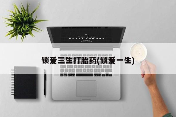 胎停大月份打胎药微信锁爱三生打胎药(锁爱一生)