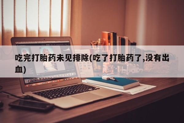 胎停大月份打胎药微信吃完打胎药未见排除(吃了打胎药了,没有出血)