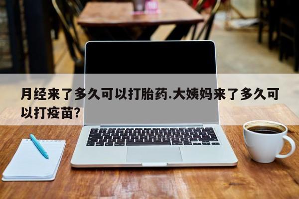 胎停大月份打胎药微信月经来了多久可以打胎药.大姨妈来了多久可以打疫苗？