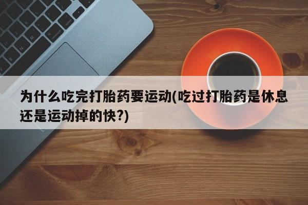 胎停大月份打胎药微信为什么吃完打胎药要运动(吃过打胎药是休息还是运动掉的快?)