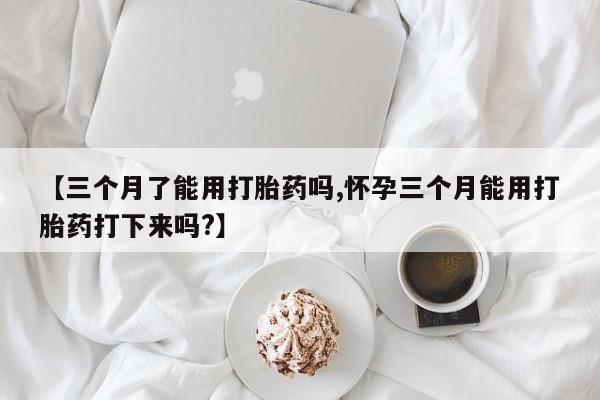 胎停大月份打胎药微信【三个月了能用打胎药吗,怀孕三个月能用打胎药打下来吗?】